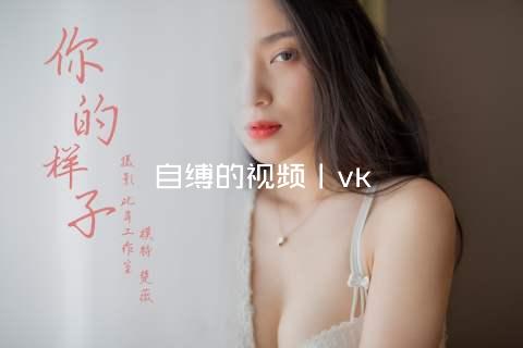 自缚的视频丨vk